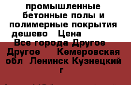 промышленные бетонные полы и полимерные покрытия дешево › Цена ­ 1 008 - Все города Другое » Другое   . Кемеровская обл.,Ленинск-Кузнецкий г.